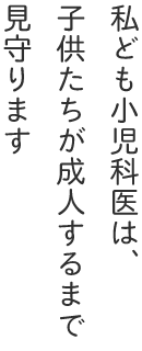 私ども小児科医は子供たちが成人するまで見守ります